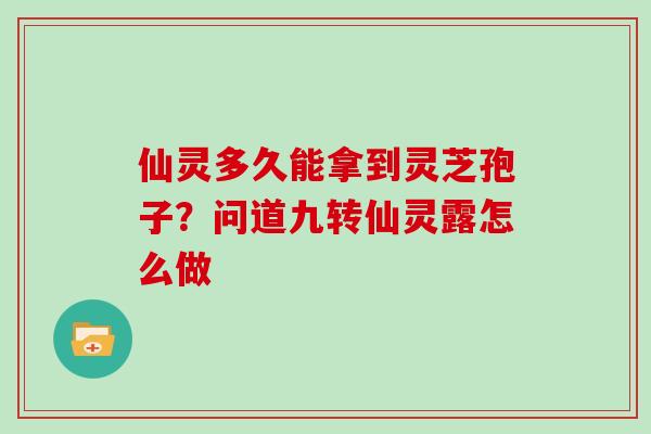 仙灵多久能拿到灵芝孢子?问道九转仙灵露怎么做-第1张图片-灵芝大师 仙灵多久能拿到灵芝孢子?问道九转仙灵露怎么做-第1张图片-灵芝大师