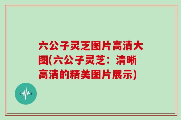 六公子灵芝图片高清大图(六公子灵芝:清晰高清的精美图片展示)-第1张图片-灵芝大师 六公子灵芝图片高清大图(六公子灵芝:清晰高清的精美图片展示)-第1张图片-灵芝大师