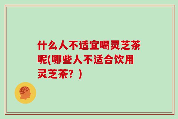 什么人不适宜喝灵芝茶呢(哪些人不适合饮用灵芝茶？)