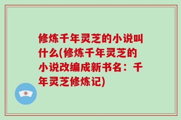 修炼千年灵芝的小说叫什么(修炼千年灵芝的小说改编成新书名：千年灵芝修炼记)