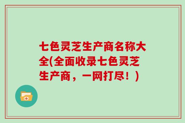 七色灵芝生产商名称大全(全面收录七色灵芝生产商，一网打尽！)