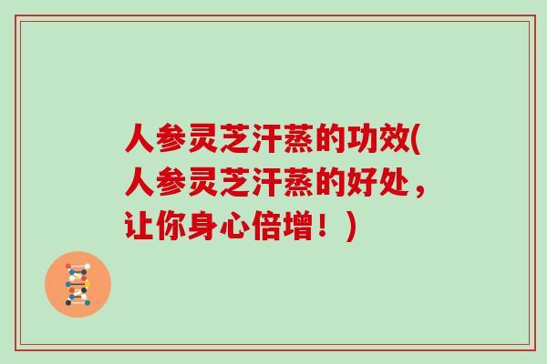人参灵芝汗蒸的功效(人参灵芝汗蒸的好处，让你身心倍增！)-第1张图片-灵芝大师