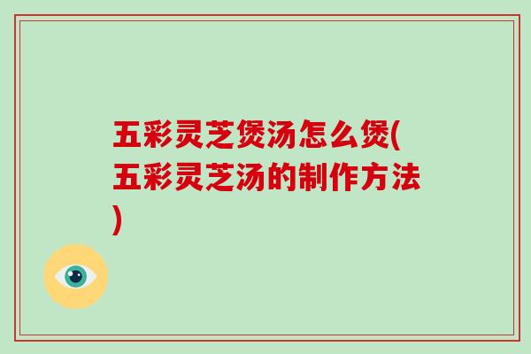 五彩灵芝煲汤怎么煲(五彩灵芝汤的制作方法)