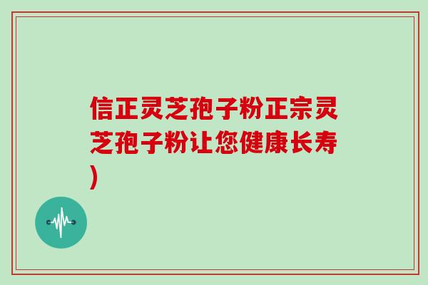 信正灵芝孢子粉正宗灵芝孢子粉让您健康长寿)