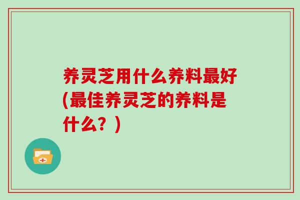 养灵芝用什么养料最好(最佳养灵芝的养料是什么？)