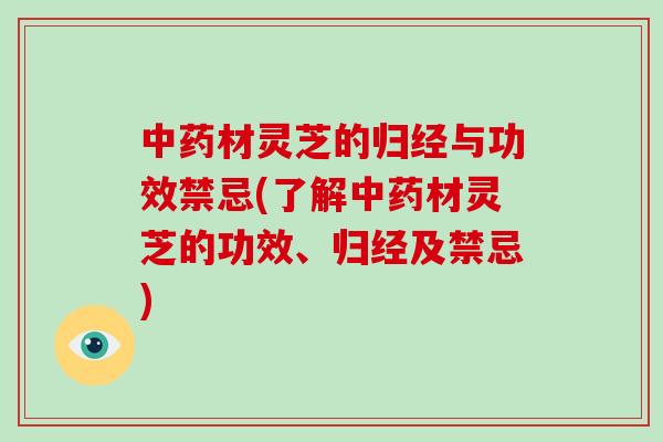中药材灵芝的归经与功效禁忌(了解中药材灵芝的功效、归经及禁忌)