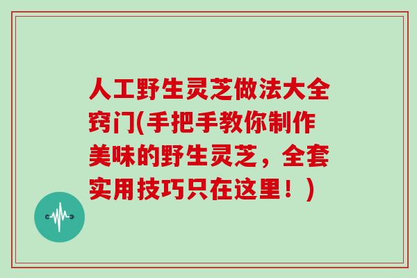 人工野生灵芝做法大全窍门(手把手教你制作美味的野生灵芝，全套实用技巧只在这里！)