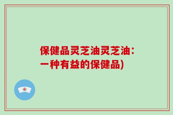 保健品灵芝油灵芝油:一种有益的保健品)-第1张图片-灵芝大师 保健品灵芝油灵芝油:一种有益的保健品)-第1张图片-灵芝大师