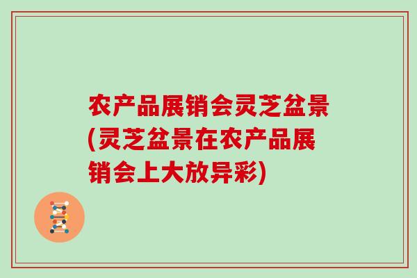 农产品展销会灵芝盆景(灵芝盆景在农产品展销会上大放异彩)