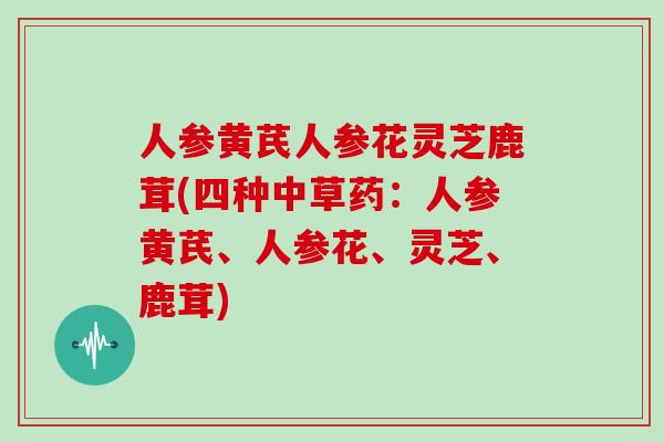 人参黄芪人参花灵芝鹿茸(四种中草药：人参黄芪、人参花、灵芝、鹿茸)