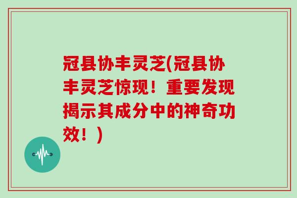 冠县协丰灵芝(冠县协丰灵芝惊现！重要发现揭示其成分中的神奇功效！)