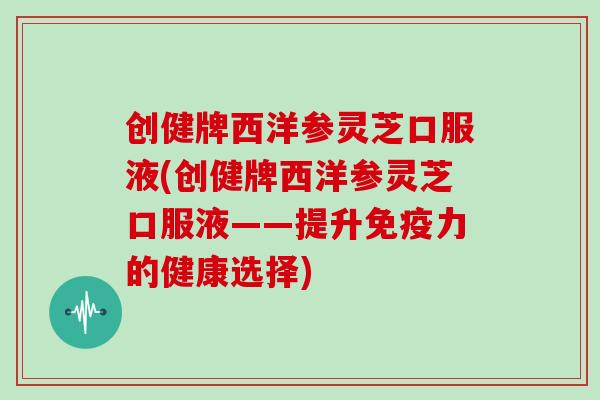 创健牌西洋参灵芝口服液(创健牌西洋参灵芝口服液——提升免疫力的健康选择)