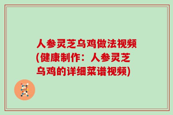 人参灵芝乌鸡做法视频(健康制作：人参灵芝乌鸡的详细菜谱视频)
