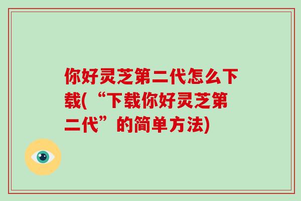 你好灵芝第二代怎么下载(“下载你好灵芝第二代”的简单方法)