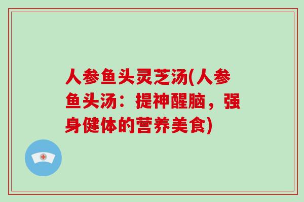 人参鱼头灵芝汤(人参鱼头汤:提神醒脑,强身健体的营养美食)-第1张图片-灵芝大师 人参鱼头灵芝汤(人参鱼头汤:提神醒脑,强身健体的营养美食)-第1张图片-灵芝大师