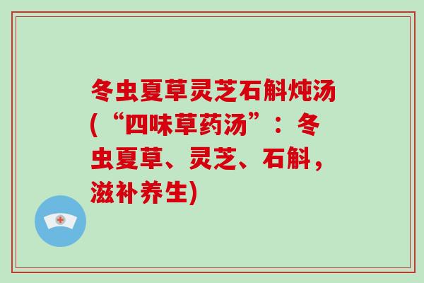 冬虫夏草灵芝石斛炖汤(“四味草药汤”:冬虫夏草、灵芝、石斛,滋补养生)-第1张图片-灵芝大师 冬虫夏草灵芝石斛炖汤(“四味草药汤”:冬虫夏草、灵芝、石斛,滋补养生)-第1张图片-灵芝大师
