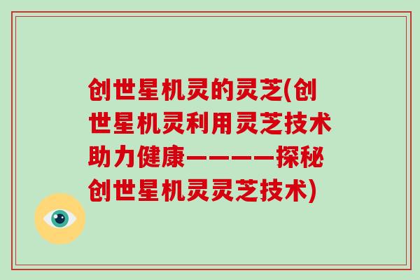 创世星机灵的灵芝(创世星机灵利用灵芝技术助力健康————探秘创世星机灵灵芝技术)-第1张图片-灵芝大师