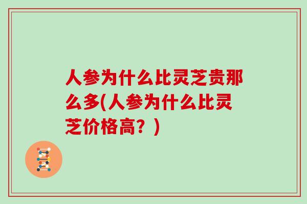 人参为什么比灵芝贵那么多(人参为什么比灵芝价格高？)