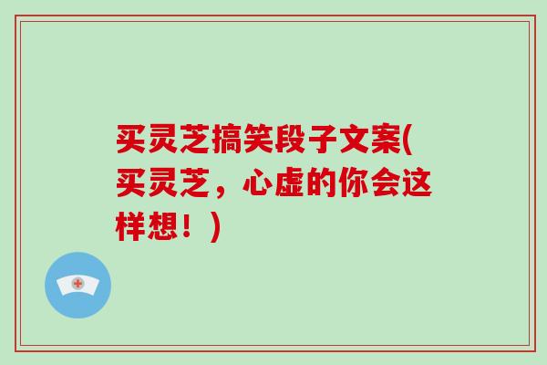 买灵芝搞笑段子文案(买灵芝，心虚的你会这样想！)