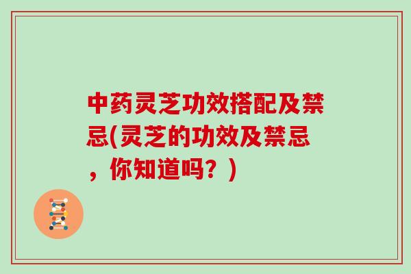 中药灵芝功效搭配及禁忌(灵芝的功效及禁忌，你知道吗？)