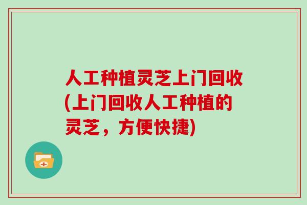 人工种植灵芝上门回收(上门回收人工种植的灵芝，方便快捷)