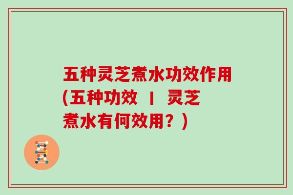 五种灵芝煮水功效作用(五种功效 丨 灵芝煮水有何效用？)