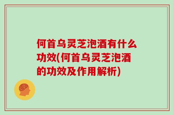 何首乌灵芝泡酒有什么功效(何首乌灵芝泡酒的功效及作用解析)-第1张图片-灵芝大师 何首乌灵芝泡酒有什么功效(何首乌灵芝泡酒的功效及作用解析)-第1张图片-灵芝大师