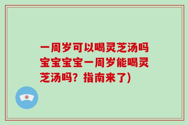 一周岁可以喝灵芝汤吗宝宝宝宝一周岁能喝灵芝汤吗？指南来了)
