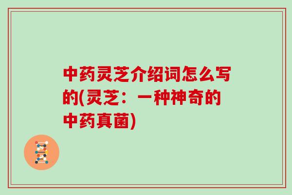 中药灵芝介绍词怎么写的(灵芝：一种神奇的中药真菌)