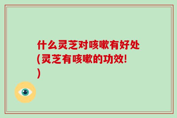 什么灵芝对咳嗽有好处(灵芝有咳嗽的功效!)