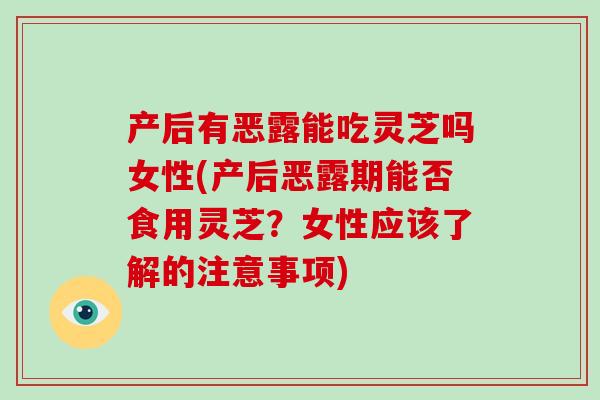 产后有恶露能吃灵芝吗女性(产后恶露期能否食用灵芝？女性应该了解的注意事项)