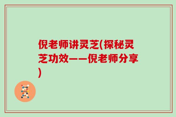 倪老师讲灵芝(探秘灵芝功效——倪老师分享)