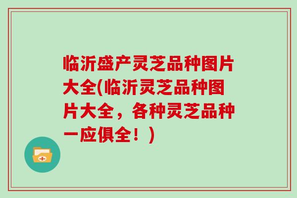 临沂盛产灵芝品种图片大全(临沂灵芝品种图片大全，各种灵芝品种一应俱全！)