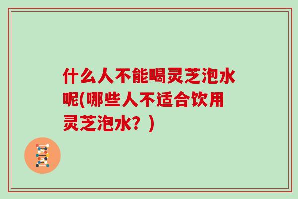 什么人不能喝灵芝泡水呢(哪些人不适合饮用灵芝泡水？)