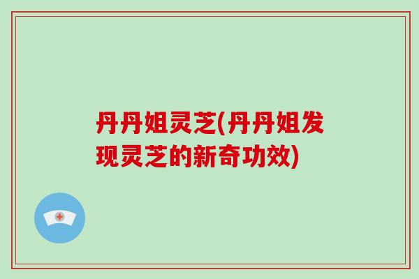 丹丹姐灵芝(丹丹姐发现灵芝的新奇功效)