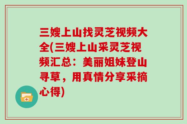 三嫂上山找灵芝视频大全(三嫂上山采灵芝视频汇总：美丽姐妹登山寻草，用真情分享采摘心得)