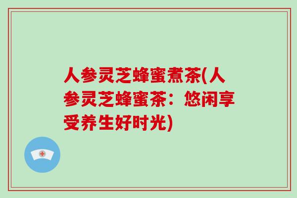 人参灵芝蜂蜜煮茶(人参灵芝蜂蜜茶：悠闲享受养生好时光)