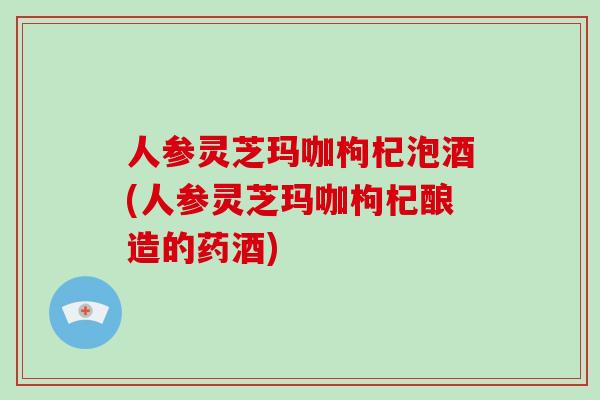 人参灵芝玛咖枸杞泡酒(人参灵芝玛咖枸杞酿造的药酒)