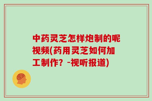 中药灵芝怎样炮制的呢视频(药用灵芝如何加工制作?-视听报道)-第1张图片-灵芝大师 中药灵芝怎样炮制的呢视频(药用灵芝如何加工制作?-视听报道)-第1张图片-灵芝大师