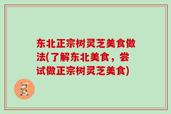 东北正宗树灵芝美食做法(了解东北美食，尝试做正宗树灵芝美食)