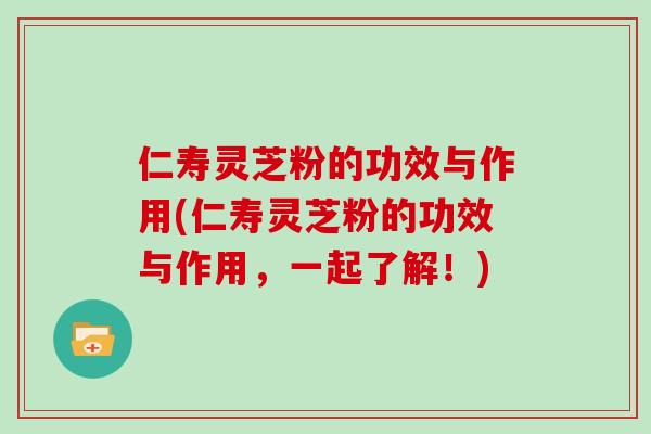 仁寿灵芝粉的功效与作用(仁寿灵芝粉的功效与作用，一起了解！)