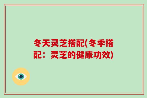 冬天灵芝搭配(冬季搭配：灵芝的健康功效)