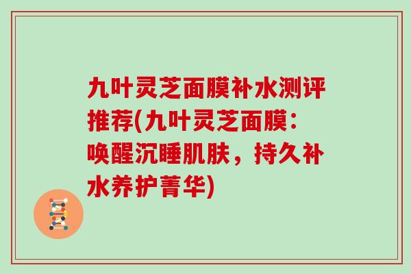 九叶灵芝面膜补水测评推荐(九叶灵芝面膜：唤醒沉睡肌肤，持久补水养护菁华)