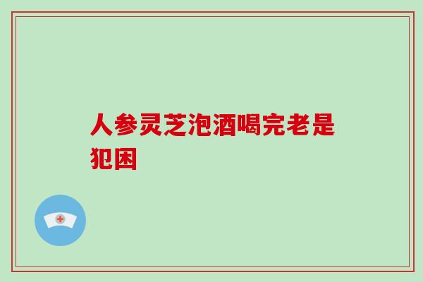 人参灵芝泡酒喝完老是犯困