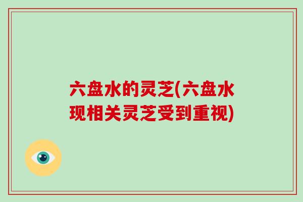 六盘水的灵芝(六盘水现相关灵芝受到重视)