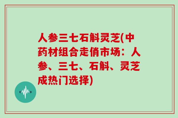 人参三七石斛灵芝(中药材组合走俏市场：人参、三七、石斛、灵芝成热门选择)