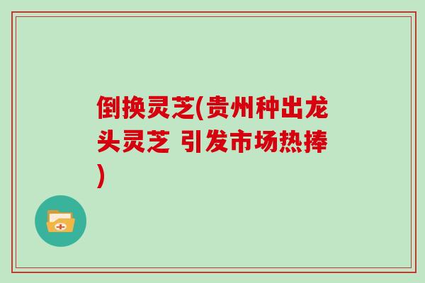 倒换灵芝(贵州种出龙头灵芝 引发市场热捧)