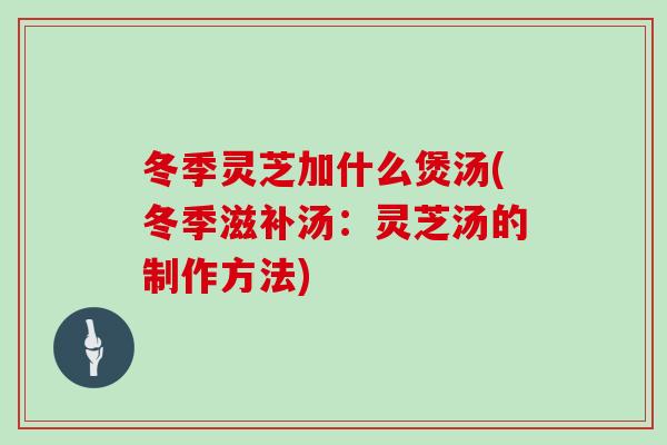 冬季灵芝加什么煲汤(冬季滋补汤：灵芝汤的制作方法)