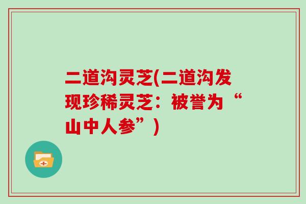 二道沟灵芝(二道沟发现珍稀灵芝：被誉为“山中人参”)