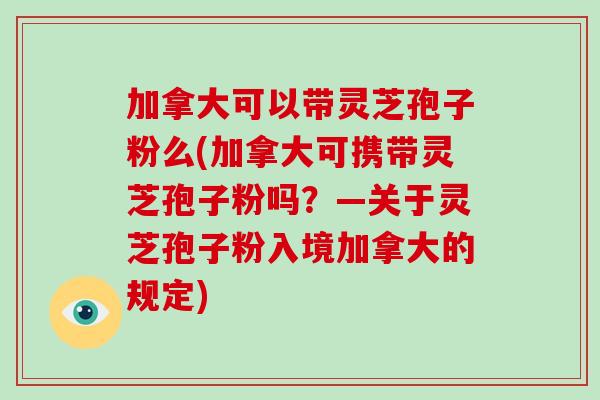 加拿大可以带灵芝孢子粉么(加拿大可携带灵芝孢子粉吗?—关于灵芝孢子粉入境加拿大的规定)-第1张图片-灵芝大师 加拿大可以带灵芝孢子粉么(加拿大可携带灵芝孢子粉吗?—关于灵芝孢子粉入境加拿大的规定)-第1张图片-灵芝大师